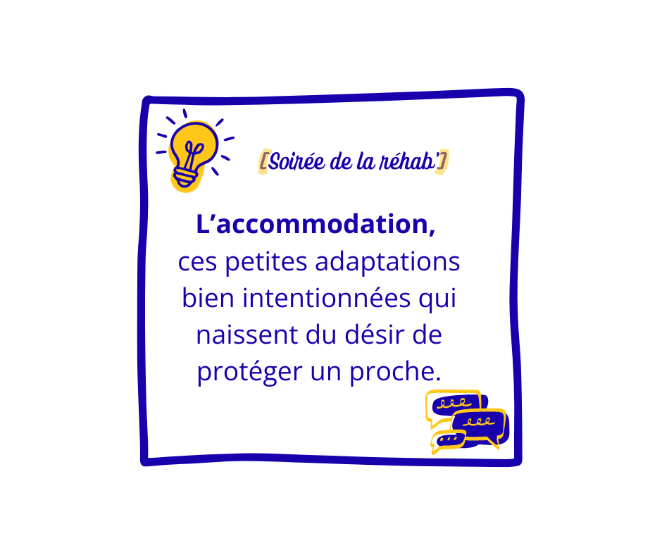 Soirée de la réhab' "L'accommodation, ces petites adaptations bien intentionnées qui naissent du désir de protéger un proche" 